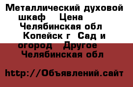 Металлический духовой шкаф. › Цена ­ 500 - Челябинская обл., Копейск г. Сад и огород » Другое   . Челябинская обл.